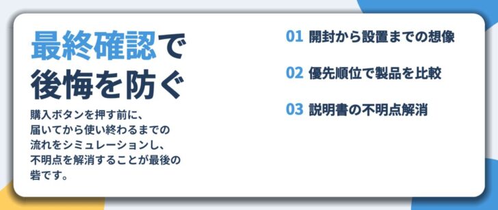 最終確認で 後悔を防ぐ。開封から設置までの想像、優先順位で製品を比較、説明書の不明点解消