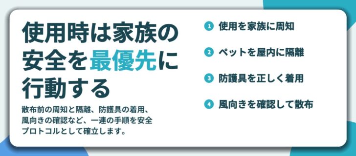 使用時は家族の 安全を最優先に 行動する。使用を家族に周知、ペットを屋内に隔離、防護具を正しく着用、風向きを確認して散布